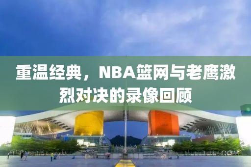 重温经典，NBA篮网与老鹰激烈对决的录像回顾