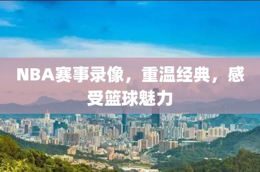 NBA赛事录像，重温经典，感受篮球魅力