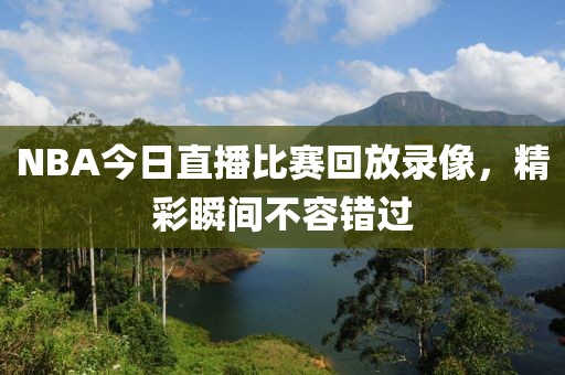 NBA今日直播比赛回放录像，精彩瞬间不容错过