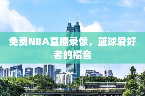免费NBA直播录像，篮球爱好者的福音