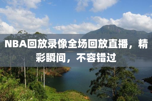 NBA回放录像全场回放直播，精彩瞬间，不容错过