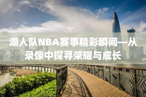 湖人队NBA赛事精彩瞬间—从录像中探寻荣耀与成长