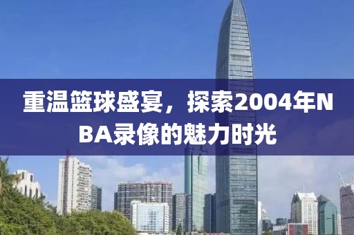 重温篮球盛宴，探索2004年NBA录像的魅力时光