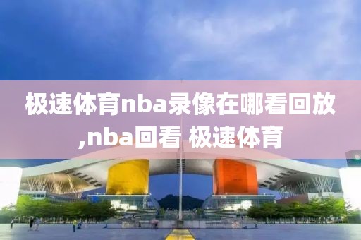 极速体育nba录像在哪看回放,nba回看 极速体育