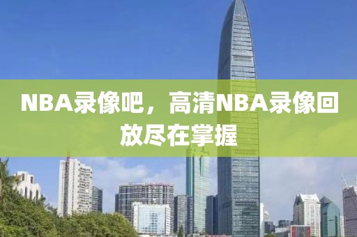 NBA录像吧，高清NBA录像回放尽在掌握