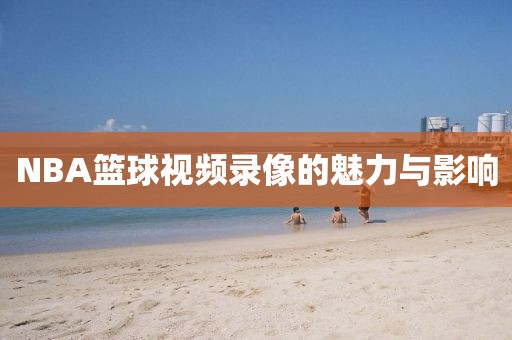 NBA篮球视频录像的魅力与影响