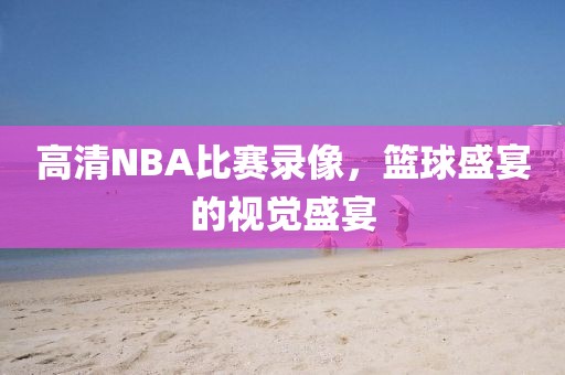 高清NBA比赛录像，篮球盛宴的视觉盛宴