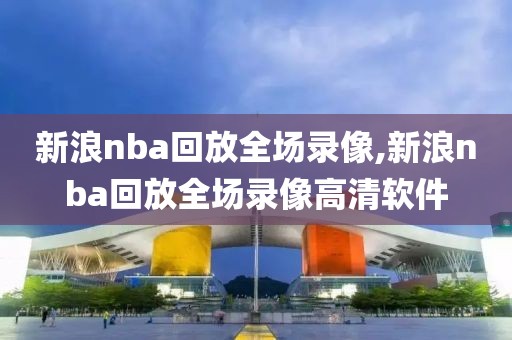 新浪nba回放全场录像,新浪nba回放全场录像高清软件