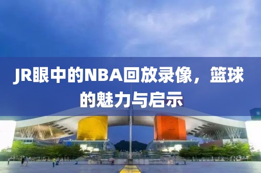 JR眼中的NBA回放录像，篮球的魅力与启示