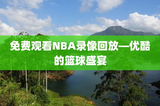 免费观看NBA录像回放—优酷的篮球盛宴