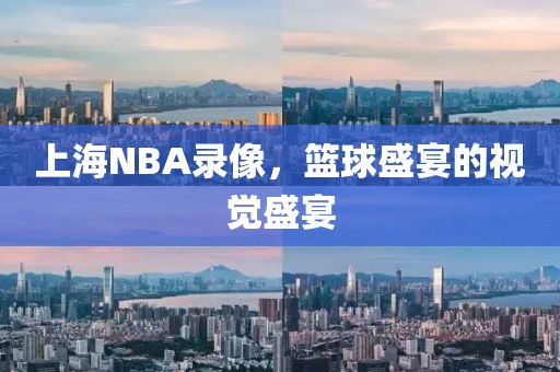 上海NBA录像，篮球盛宴的视觉盛宴