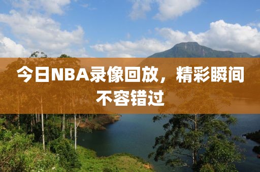 今日NBA录像回放，精彩瞬间不容错过