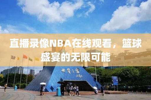 直播录像NBA在线观看，篮球盛宴的无限可能