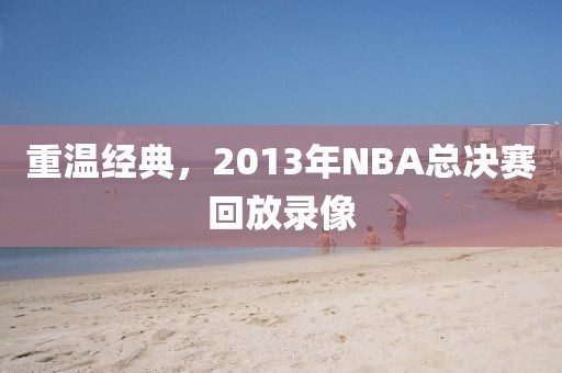 重温经典，2013年NBA总决赛回放录像