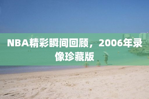 NBA精彩瞬间回顾，2006年录像珍藏版