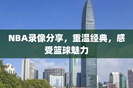 NBA录像分享，重温经典，感受篮球魅力