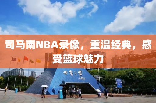 司马南NBA录像，重温经典，感受篮球魅力