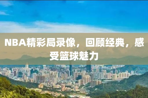 NBA精彩局录像，回顾经典，感受篮球魅力