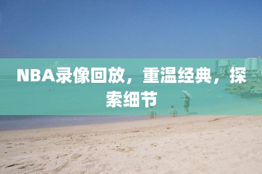 NBA录像回放，重温经典，探索细节