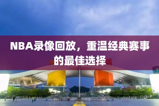 NBA录像回放，重温经典赛事的最佳选择