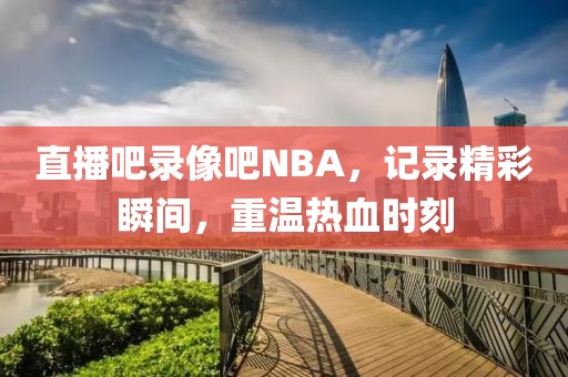 直播吧录像吧NBA，记录精彩瞬间，重温热血时刻