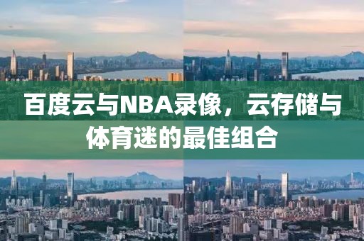百度云与NBA录像，云存储与体育迷的最佳组合