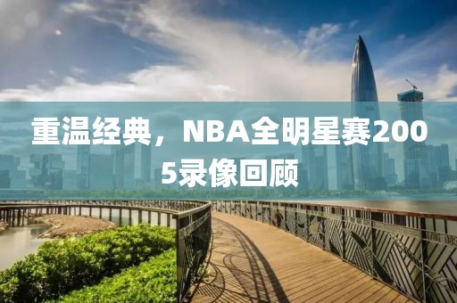 重温经典,NBA全明星赛2005录像回顾