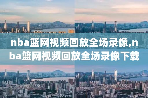 nba篮网视频回放全场录像,nba篮网视频回放全场录像下载