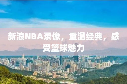 新浪NBA录像，重温经典，感受篮球魅力