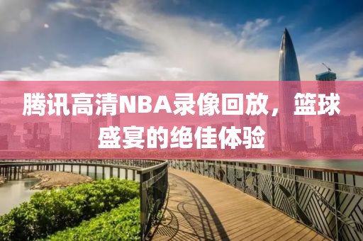 腾讯高清NBA录像回放，篮球盛宴的绝佳体验