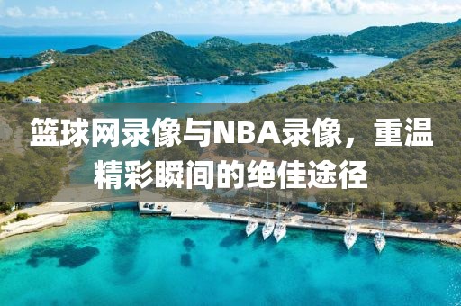 篮球网录像与NBA录像，重温精彩瞬间的绝佳途径