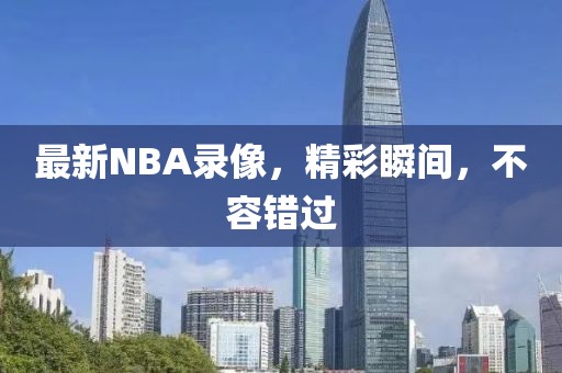 最新NBA录像，精彩瞬间，不容错过