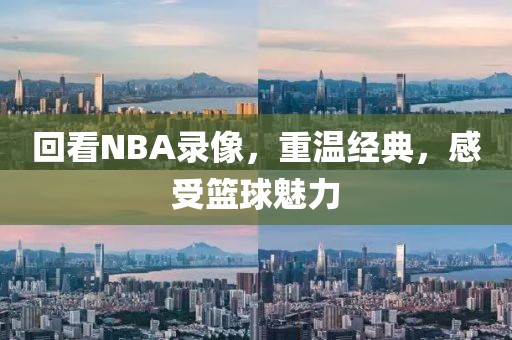 回看NBA录像，重温经典，感受篮球魅力