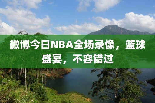 微博今日NBA全场录像，篮球盛宴，不容错过