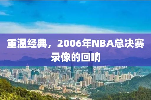 重温经典，2006年NBA总决赛录像的回响