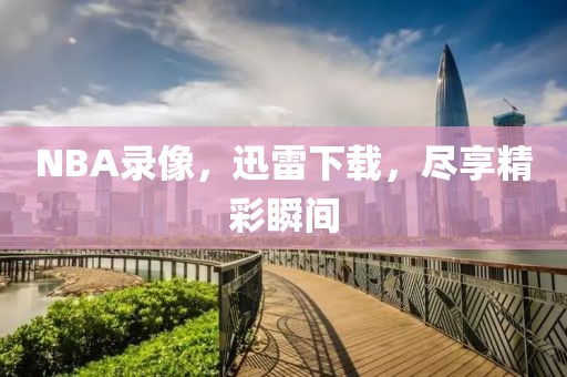 NBA录像，迅雷下载，尽享精彩瞬间