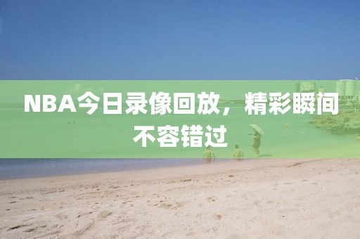 NBA今日录像回放，精彩瞬间不容错过