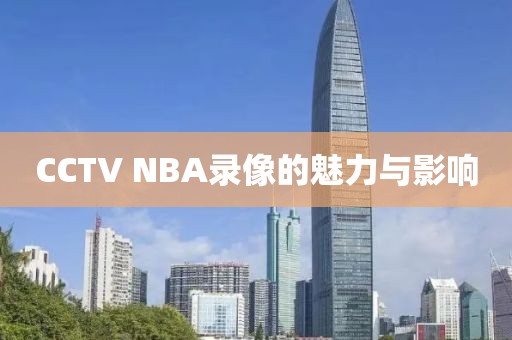 CCTV NBA录像的魅力与影响
