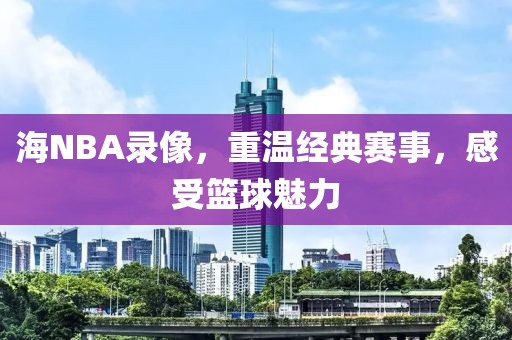 海NBA录像，重温经典赛事，感受篮球魅力