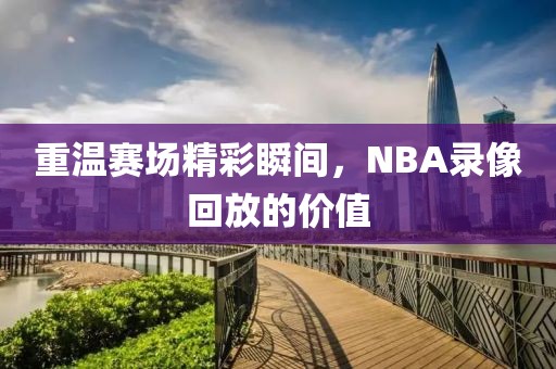 重温赛场精彩瞬间，NBA录像回放的价值