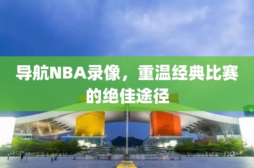 导航NBA录像，重温经典比赛的绝佳途径