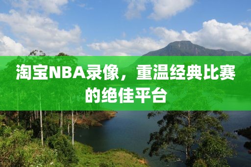淘宝NBA录像，重温经典比赛的绝佳平台