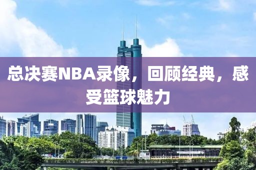 总决赛NBA录像，回顾经典，感受篮球魅力