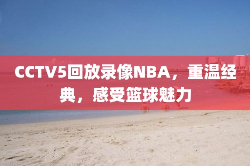 CCTV5回放录像NBA，重温经典，感受篮球魅力