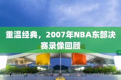 重温经典，2007年NBA东部决赛录像回顾