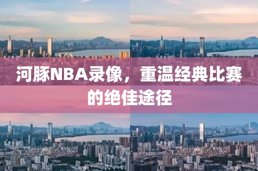 河豚NBA录像，重温经典比赛的绝佳途径