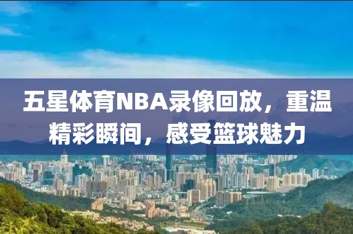五星体育NBA录像回放，重温精彩瞬间，感受篮球魅力