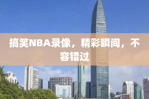 搞笑NBA录像，精彩瞬间，不容错过