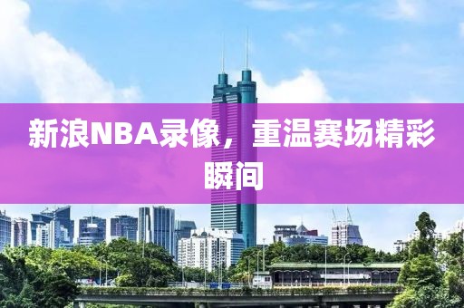 新浪NBA录像,重温赛场精彩瞬间