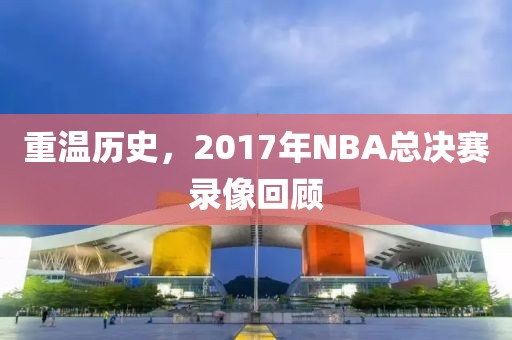 重温历史，2017年NBA总决赛录像回顾